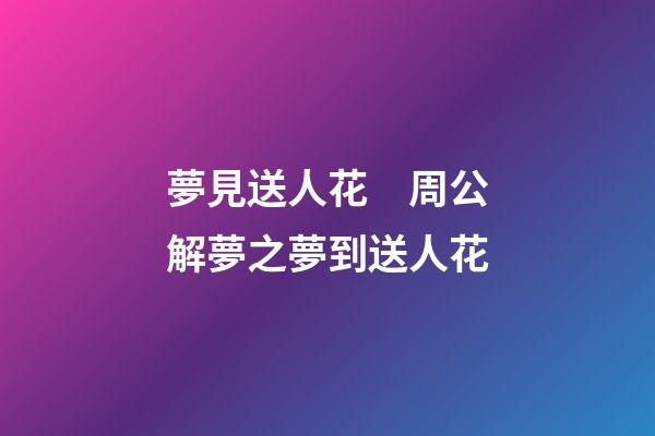夢見送人花　周公解夢之夢到送人花